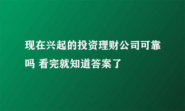 现在兴起的投资理财公司可靠吗 看完就知道答案了