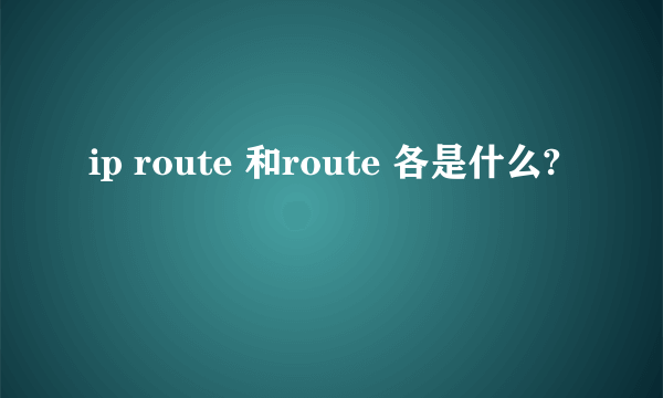 ip route 和route 各是什么?