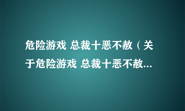 危险游戏 总裁十恶不赦（关于危险游戏 总裁十恶不赦的简介）