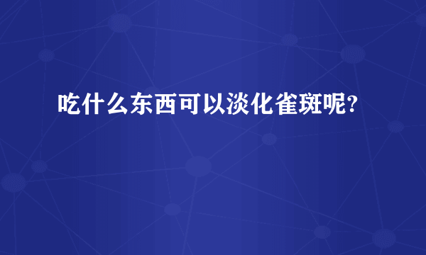 吃什么东西可以淡化雀斑呢?