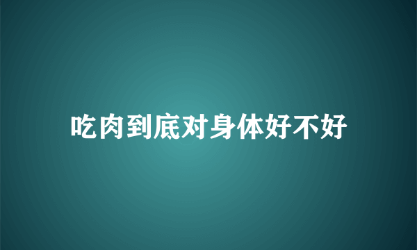 吃肉到底对身体好不好