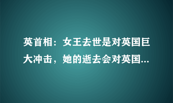 英首相：女王去世是对英国巨大冲击，她的逝去会对英国产生什么影响？