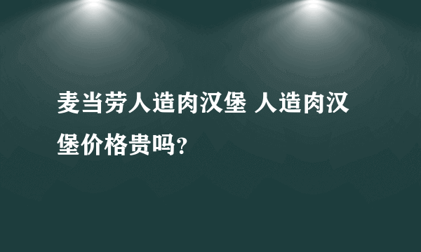 麦当劳人造肉汉堡 人造肉汉堡价格贵吗？