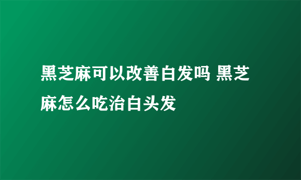 黑芝麻可以改善白发吗 黑芝麻怎么吃治白头发