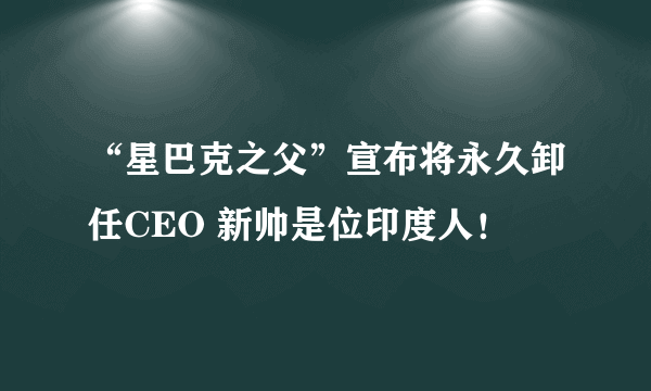 “星巴克之父”宣布将永久卸任CEO 新帅是位印度人！