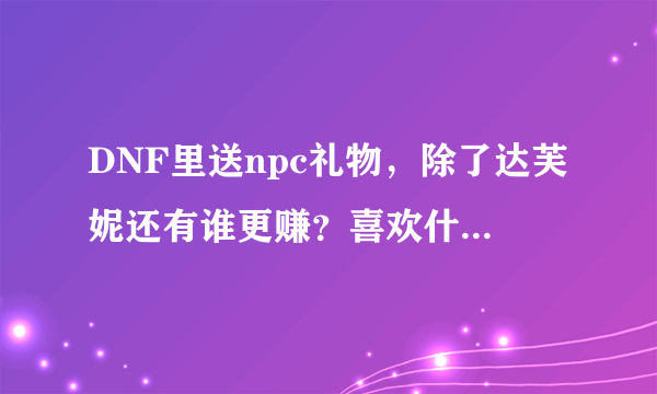 DNF里送npc礼物，除了达芙妮还有谁更赚？喜欢什么，讨厌什么？