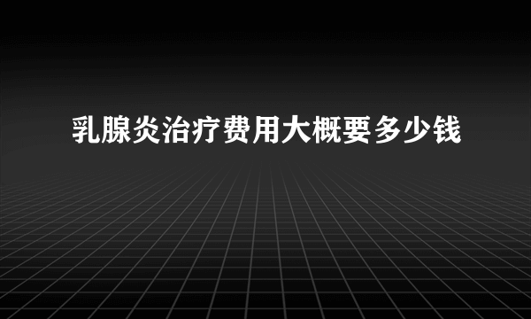 乳腺炎治疗费用大概要多少钱