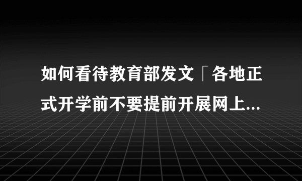 如何看待教育部发文「各地正式开学前不要提前开展网上教学」？