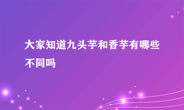 大家知道九头芋和香芋有哪些不同吗