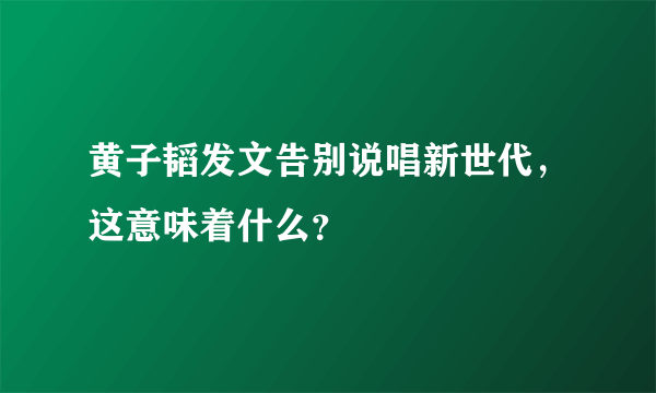 黄子韬发文告别说唱新世代，这意味着什么？