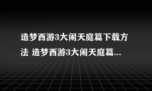 造梦西游3大闹天庭篇下载方法 造梦西游3大闹天庭篇安卓版下载2022