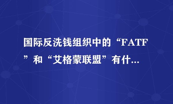 国际反洗钱组织中的“FATF”和“艾格蒙联盟”有什么不同？“艾格蒙联盟”是怎么由来的？