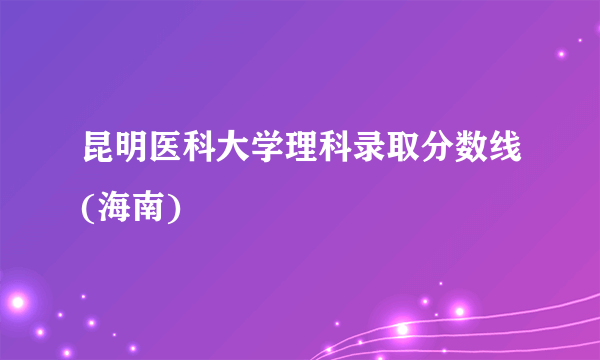 昆明医科大学理科录取分数线(海南)