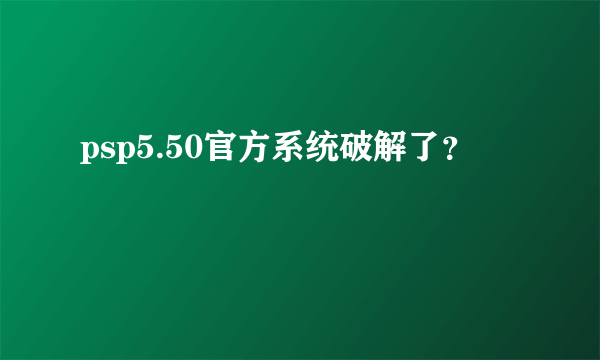 psp5.50官方系统破解了？