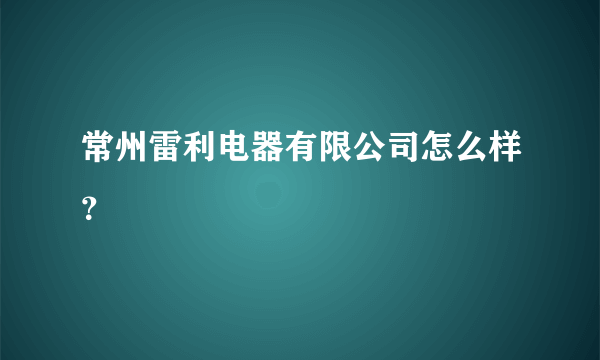 常州雷利电器有限公司怎么样？