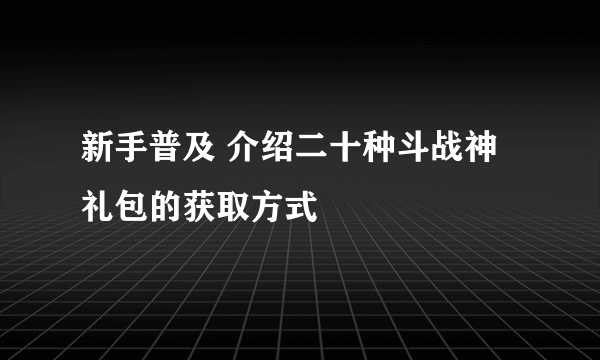 新手普及 介绍二十种斗战神礼包的获取方式