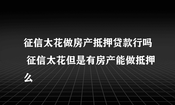 征信太花做房产抵押贷款行吗 征信太花但是有房产能做抵押么