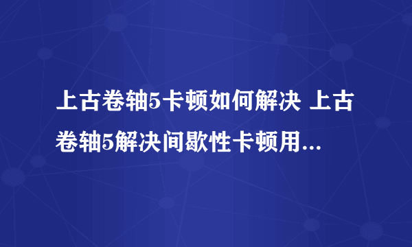 上古卷轴5卡顿如何解决 上古卷轴5解决间歇性卡顿用什么加速器