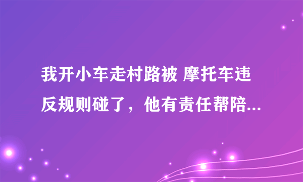 我开小车走村路被 摩托车违反规则碰了，他有责任帮陪我 损失吗？