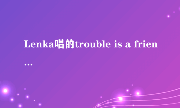 Lenka唱的trouble is a friend这首歌想表达什么意思？