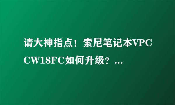 请大神指点！索尼笔记本VPCCW18FC如何升级？
越来越发热量大，操作卡！