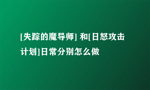 [失踪的魔导师] 和[日怒攻击计划]日常分别怎么做