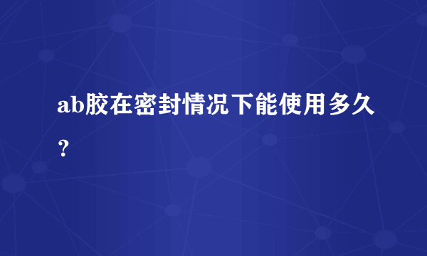 ab胶在密封情况下能使用多久？