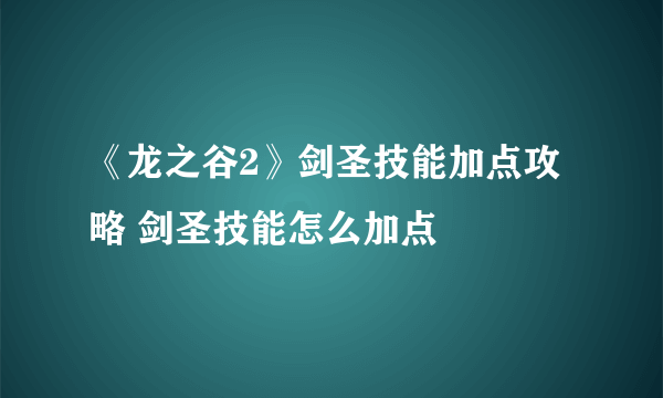 《龙之谷2》剑圣技能加点攻略 剑圣技能怎么加点