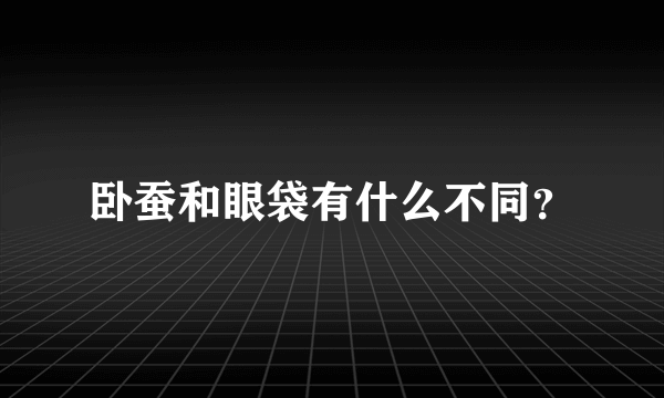 卧蚕和眼袋有什么不同？