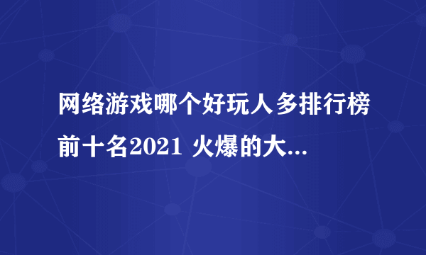 网络游戏哪个好玩人多排行榜前十名2021 火爆的大型网络游戏推荐