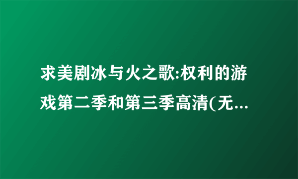 求美剧冰与火之歌:权利的游戏第二季和第三季高清(无删减)视频,一定是高清完整版的.