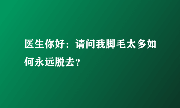 医生你好：请问我脚毛太多如何永远脱去？