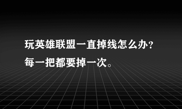 玩英雄联盟一直掉线怎么办？每一把都要掉一次。