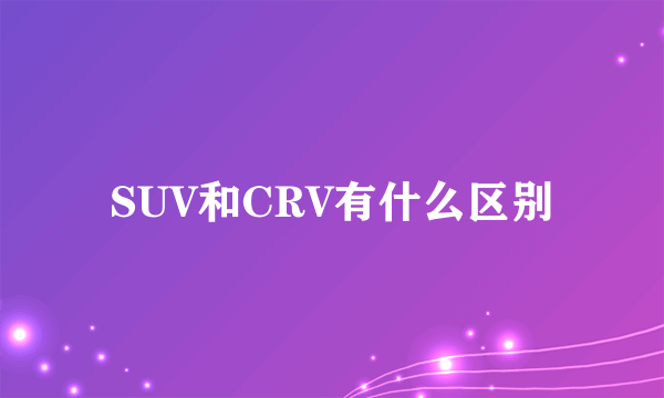 SUV和CRV有什么区别