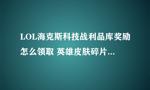 LOL海克斯科技战利品库奖励怎么领取 英雄皮肤碎片使用方式