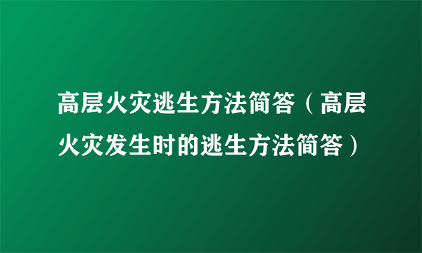 高层火灾逃生方法简答（高层火灾发生时的逃生方法简答）