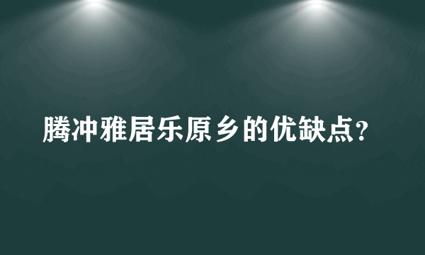 腾冲雅居乐原乡的优缺点？