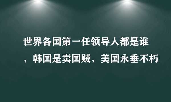 世界各国第一任领导人都是谁，韩国是卖国贼，美国永垂不朽