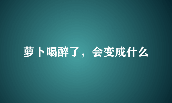 萝卜喝醉了，会变成什么