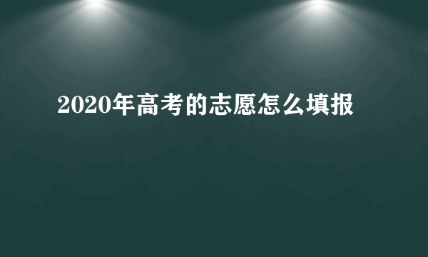 2020年高考的志愿怎么填报