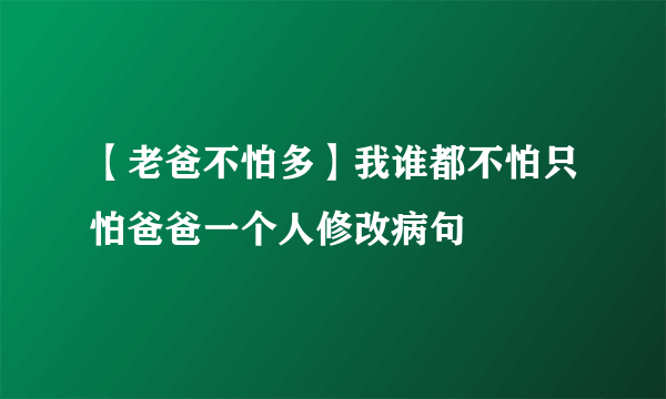 【老爸不怕多】我谁都不怕只怕爸爸一个人修改病句