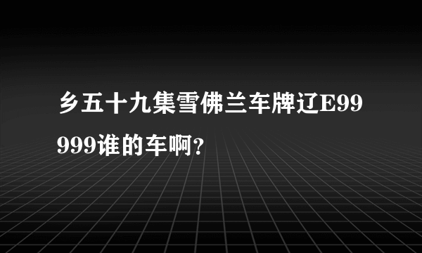 乡五十九集雪佛兰车牌辽E99999谁的车啊？