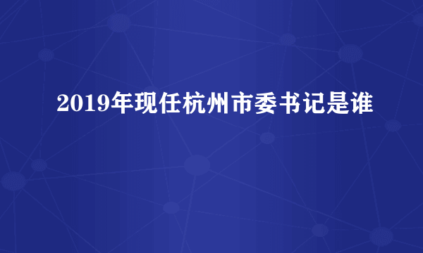 2019年现任杭州市委书记是谁