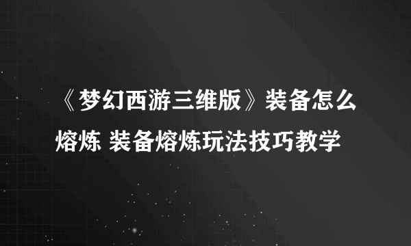 《梦幻西游三维版》装备怎么熔炼 装备熔炼玩法技巧教学