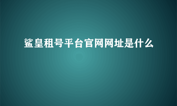 鲨皇租号平台官网网址是什么