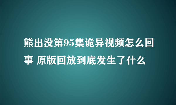 熊出没第95集诡异视频怎么回事 原版回放到底发生了什么