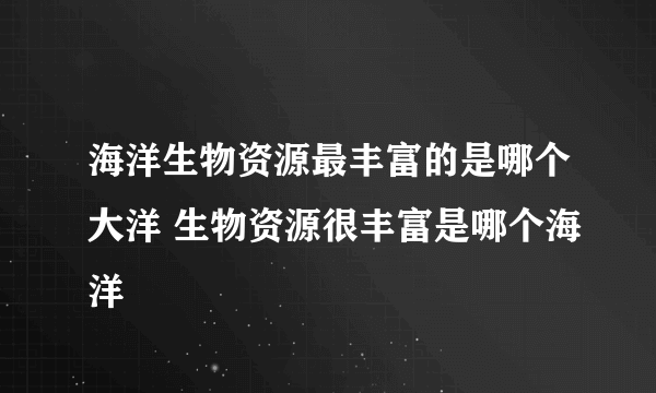 海洋生物资源最丰富的是哪个大洋 生物资源很丰富是哪个海洋