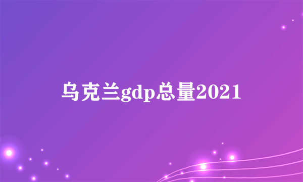 乌克兰gdp总量2021