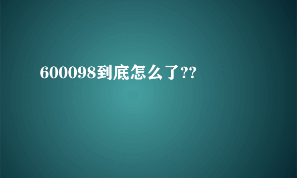 600098到底怎么了??