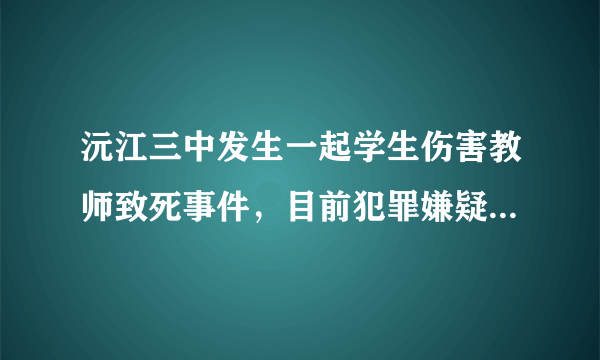 沅江三中发生一起学生伤害教师致死事件，目前犯罪嫌疑人已被控制！